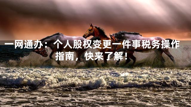 一网通办：个人股权变更一件事税务操作指南，快来了解！