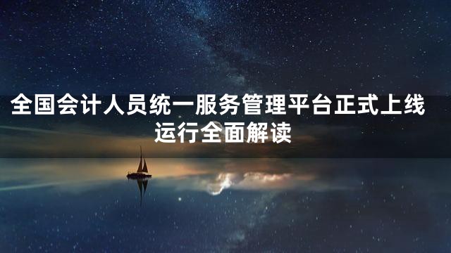 全国会计人员统一服务管理平台正式上线运行全面解读