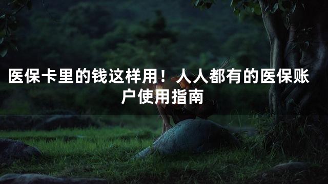 医保卡里的钱这样用！人人都有的医保账户使用指南