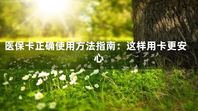 医保卡正确使用方法指南：这样用卡更安心