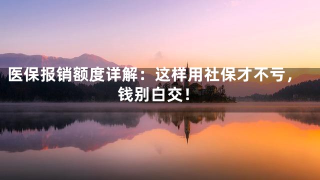 医保报销额度详解：这样用社保才不亏，钱别白交！