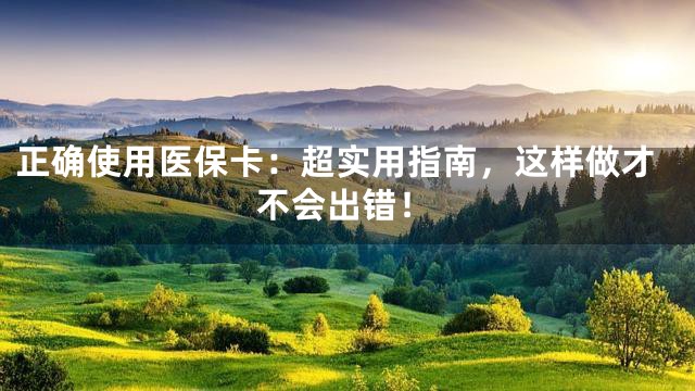 正确使用医保卡：超实用指南，这样做才不会出错！