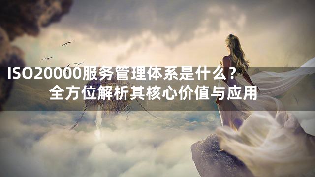 ISO20000服务管理体系是什么？全方位解析其核心价值与应用