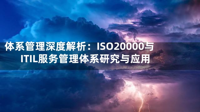 体系管理深度解析：ISO20000与ITIL服务管理体系研究与应用