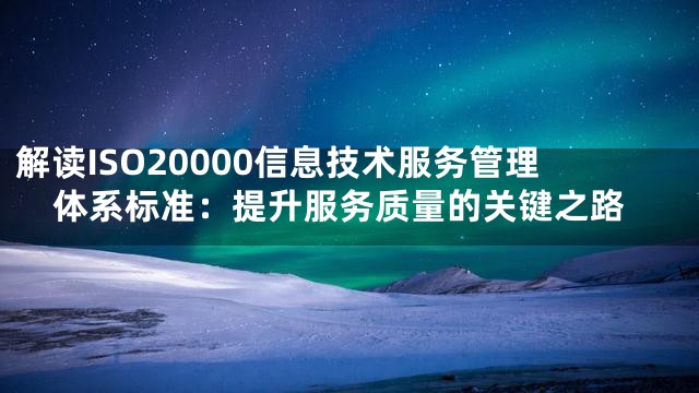 解读ISO20000信息技术服务管理体系标准：提升服务质量的关键之路