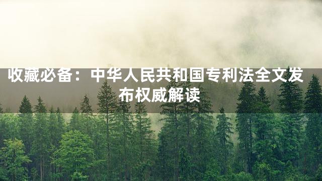 收藏必备：中华人民共和国专利法全文发布权威解读
