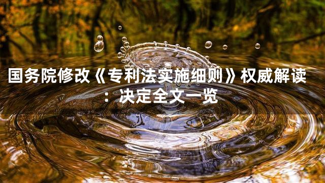 国务院修改《专利法实施细则》权威解读：决定全文一览