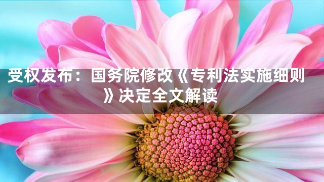 受权发布：国务院修改《专利法实施细则》决定全文解读