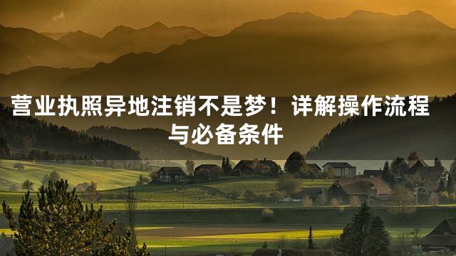 营业执照异地注销不是梦！详解操作流程与必备条件
