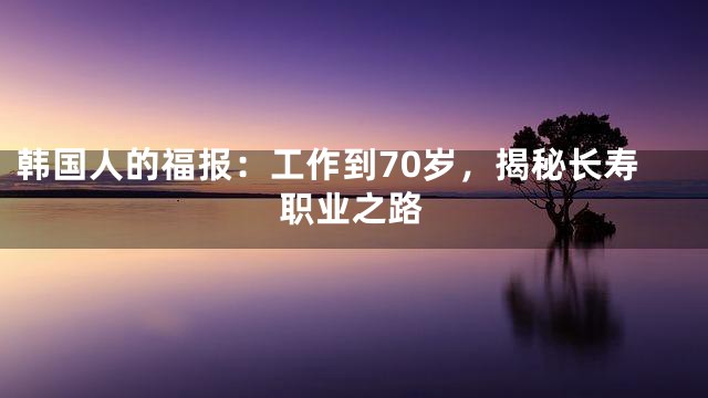 韩国人的福报：工作到70岁，揭秘长寿职业之路