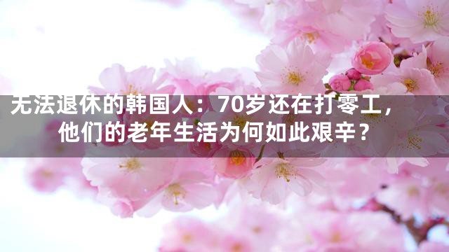无法退休的韩国人：70岁还在打零工，他们的老年生活为何如此艰辛？