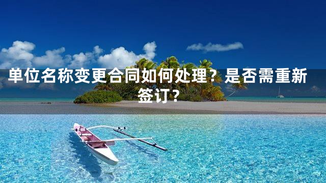 单位名称变更合同如何处理？是否需重新签订？