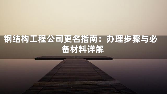 钢结构工程公司更名指南：办理步骤与必备材料详解