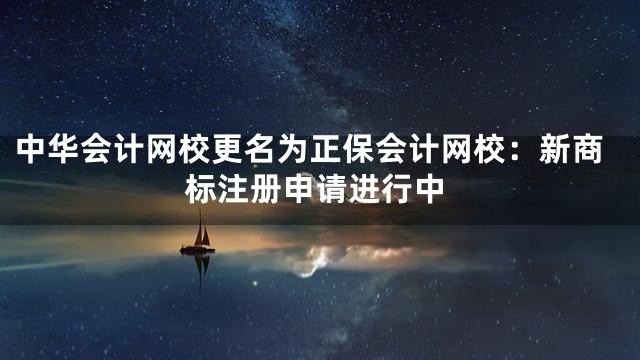 中华会计网校更名为正保会计网校：新商标注册申请进行中