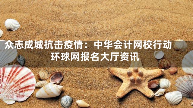 众志成城抗击疫情：中华会计网校行动 环球网报名大厅资讯