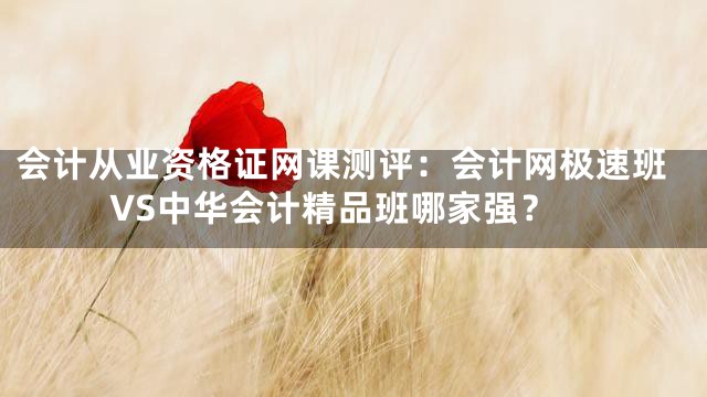 会计从业资格证网课测评：会计网极速班VS中华会计精品班哪家强？