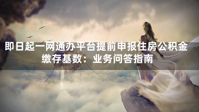 即日起一网通办平台提前申报住房公积金缴存基数：业务问答指南
