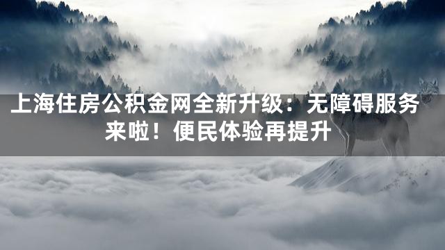 上海住房公积金网全新升级：无障碍服务来啦！便民体验再提升