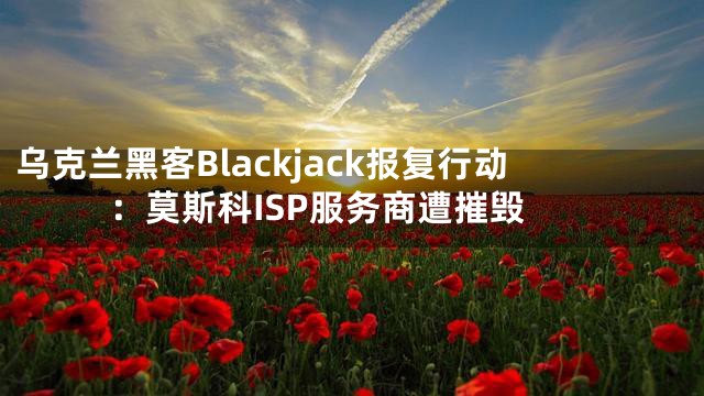 乌克兰黑客Blackjack报复行动：莫斯科ISP服务商遭摧毁
