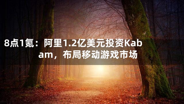 8点1氪：阿里1.2亿美元投资Kabam，布局移动游戏市场