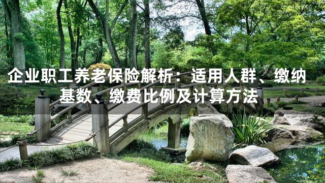 企业职工养老保险解析：适用人群、缴纳基数、缴费比例及计算方法
