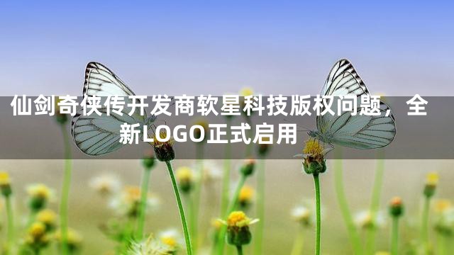 仙剑奇侠传开发商软星科技版权问题，全新LOGO正式启用