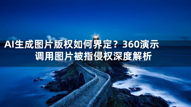 AI生成图片版权如何界定？360演示调用图片被指侵权深度解析