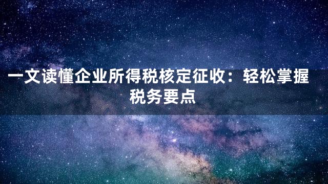 一文读懂企业所得税核定征收：轻松掌握税务要点