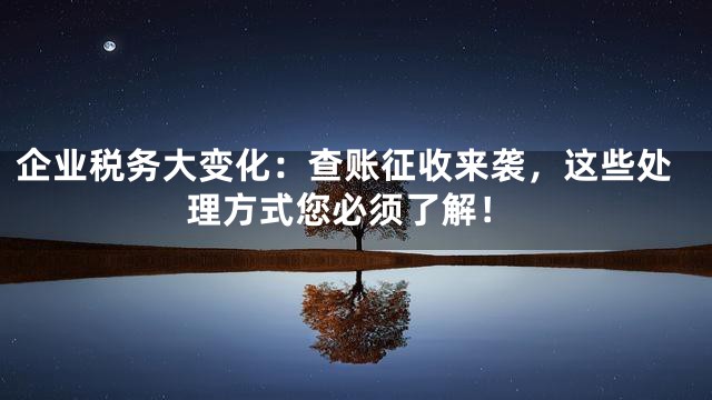 企业税务大变化：查账征收来袭，这些处理方式您必须了解！