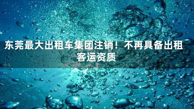 东莞最大出租车集团注销！不再具备出租客运资质