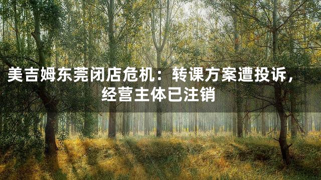 美吉姆东莞闭店危机：转课方案遭投诉，经营主体已注销