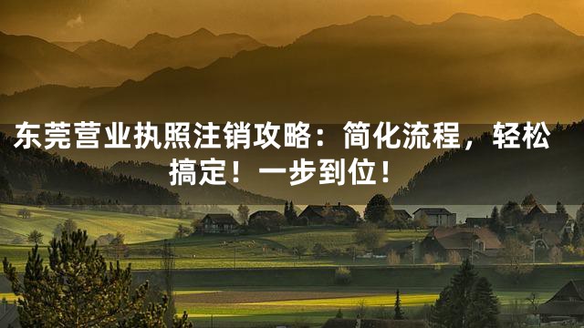 东莞营业执照注销攻略：简化流程，轻松搞定！一步到位！