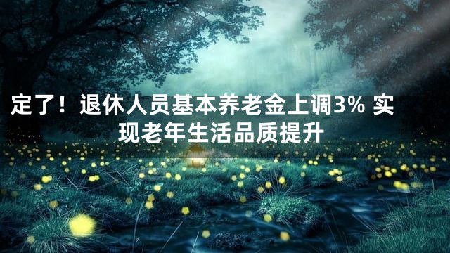 定了！退休人员基本养老金上调3% 实现老年生活品质提升