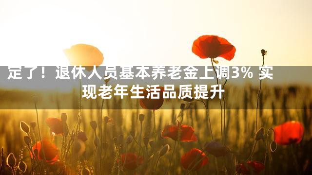定了！退休人员基本养老金上调3% 实现老年生活品质提升
