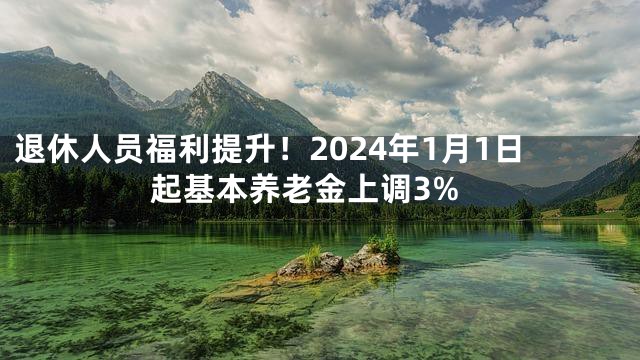 退休人员福利提升！2024年1月1日起基本养老金上调3%
