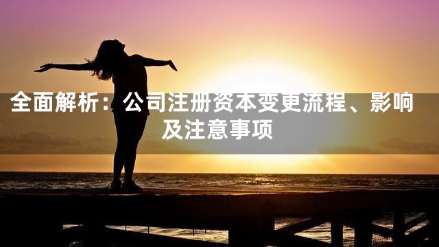 全面解析：公司注册资本变更流程、影响及注意事项