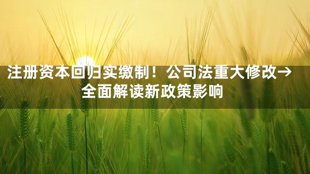 注册资本回归实缴制！公司法重大修改→全面解读新政策影响