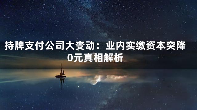 持牌支付公司大变动：业内实缴资本突降0元真相解析
