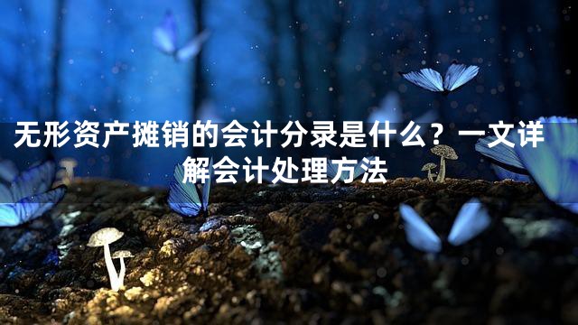 无形资产摊销的会计分录是什么？一文详解会计处理方法