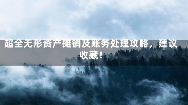 超全无形资产摊销及账务处理攻略，建议收藏！