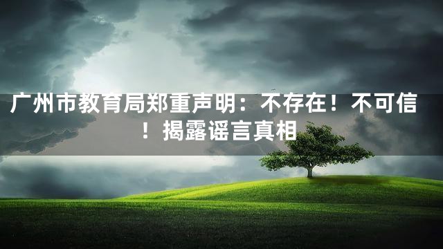 广州市教育局郑重声明：不存在！不可信！揭露谣言真相