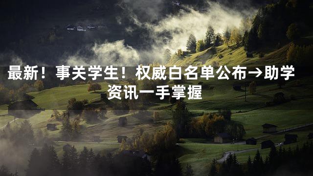 最新！事关学生！权威白名单公布→助学资讯一手掌握