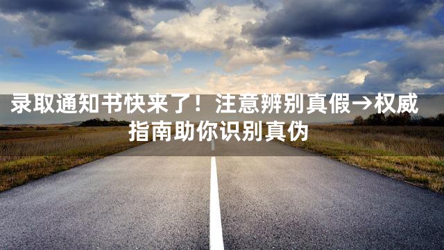 录取通知书快来了！注意辨别真假→权威指南助你识别真伪