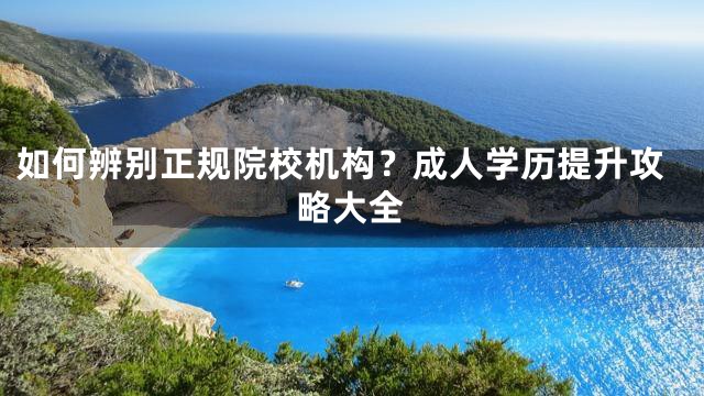 如何辨别正规院校机构？成人学历提升攻略大全