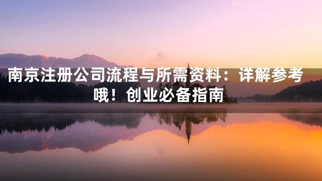 南京注册公司流程与所需资料：详解参考哦！创业必备指南
