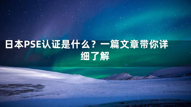 日本PSE认证是什么？一篇文章带你详细了解