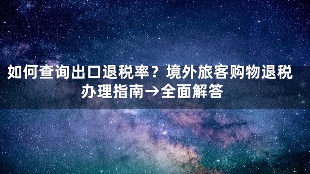 如何查询出口退税率？境外旅客购物退税办理指南→全面解答