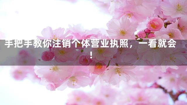 手把手教你注销个体营业执照，一看就会！