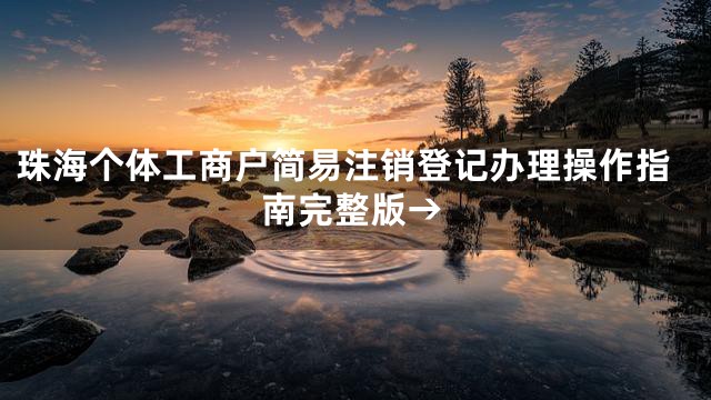 珠海个体工商户简易注销登记办理操作指南完整版→
