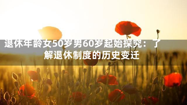 退休年龄女50岁男60岁起始探究：了解退休制度的历史变迁